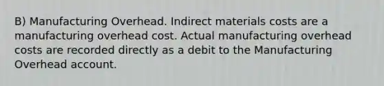 B) Manufacturing Overhead. Indirect materials costs are a manufacturing overhead cost. Actual manufacturing overhead costs are recorded directly as a debit to the Manufacturing Overhead account.