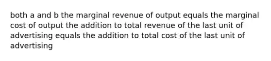 both a and b the marginal revenue of output equals the marginal cost of output the addition to total revenue of the last unit of advertising equals the addition to total cost of the last unit of advertising