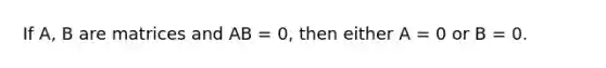 If A, B are matrices and AB = 0, then either A = 0 or B = 0.