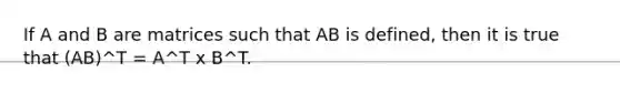 If A and B are matrices such that AB is defined, then it is true that (AB)^T = A^T x B^T.