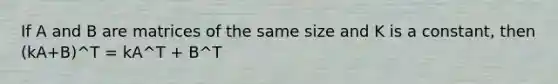 If A and B are matrices of the same size and K is a constant, then (kA+B)^T = kA^T + B^T