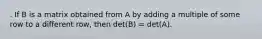 . If B is a matrix obtained from A by adding a multiple of some row to a different row, then det(B) = det(A).