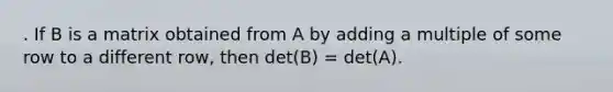 . If B is a matrix obtained from A by adding a multiple of some row to a different row, then det(B) = det(A).