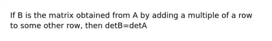 If B is the matrix obtained from A by adding a multiple of a row to some other row, then detB=detA