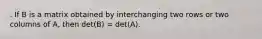 . If B is a matrix obtained by interchanging two rows or two columns of A, then det(B) = det(A).