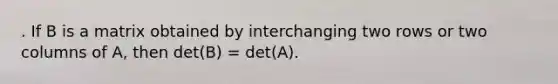 . If B is a matrix obtained by interchanging two rows or two columns of A, then det(B) = det(A).