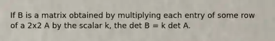 If B is a matrix obtained by multiplying each entry of some row of a 2x2 A by the scalar k, the det B = k det A.