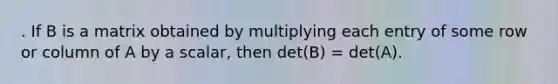 . If B is a matrix obtained by multiplying each entry of some row or column of A by a scalar, then det(B) = det(A).