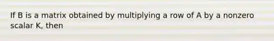 If B is a matrix obtained by multiplying a row of A by a nonzero scalar K, then