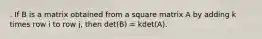 . If B is a matrix obtained from a square matrix A by adding k times row i to row j, then det(B) = kdet(A).