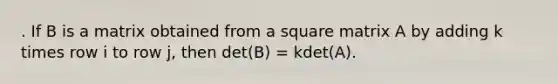 . If B is a matrix obtained from a square matrix A by adding k times row i to row j, then det(B) = kdet(A).