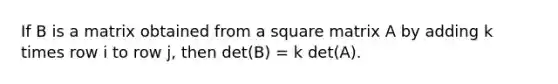 If B is a matrix obtained from a square matrix A by adding k times row i to row j, then det(B) = k det(A).