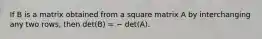 If B is a matrix obtained from a square matrix A by interchanging any two rows, then det(B) = − det(A).