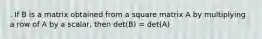 . If B is a matrix obtained from a square matrix A by multiplying a row of A by a scalar, then det(B) = det(A)