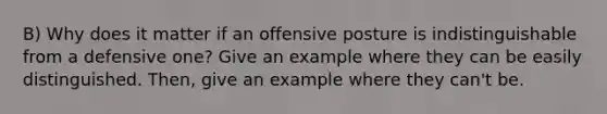 B) Why does it matter if an offensive posture is indistinguishable from a defensive one? Give an example where they can be easily distinguished. Then, give an example where they can't be.