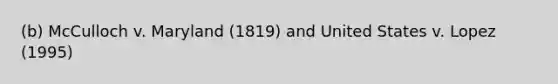 (b) McCulloch v. Maryland (1819) and United States v. Lopez (1995)