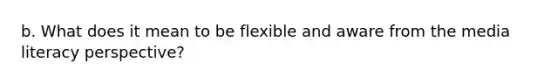 b. What does it mean to be flexible and aware from the media literacy perspective?