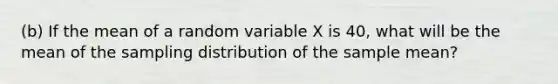 (b) If the mean of a random variable X is 40​, what will be the mean of the sampling distribution of the sample​ mean?