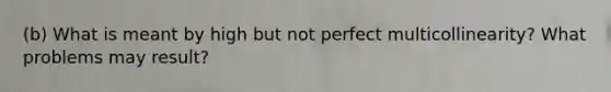 (b) What is meant by high but not perfect multicollinearity? What problems may result?