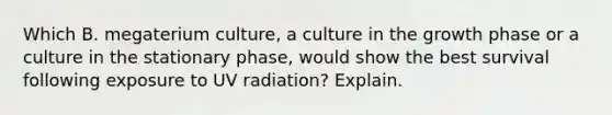 Which B. megaterium culture, a culture in the growth phase or a culture in the stationary phase, would show the best survival following exposure to UV radiation? Explain.