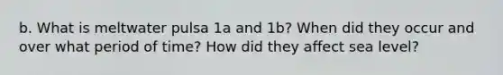 b. What is meltwater pulsa 1a and 1b? When did they occur and over what period of time? How did they affect sea level?