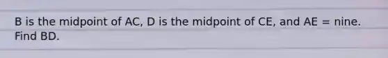 B is the midpoint of AC, D is the midpoint of CE, and AE = nine. Find BD.