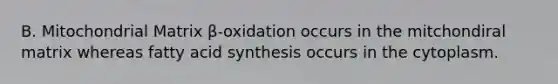 B. Mitochondrial Matrix β-oxidation occurs in the mitchondiral matrix whereas fatty acid synthesis occurs in the cytoplasm.