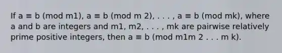 If a ≡ b (mod m1), a ≡ b (mod m 2), . . . , a ≡ b (mod mk), where a and b are integers and m1, m2, . . . , mk are pairwise relatively prime positive integers, then a ≡ b (mod m1m 2 . . . m k).