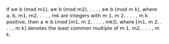 If a≡ b (mod m1), a≡ b (mod m2), . . . , a≡ b (mod m k), where a, b, m1, m2, . . . , mk are integers with m 1, m 2, . . . , m k positive, then a ≡ b (mod [m1, m 2, . . . , mk]), where [m1, m 2, . . . , m k] denotes the <a href='https://www.questionai.com/knowledge/kjbC9ptv3D-least-common-multiple' class='anchor-knowledge'>least common multiple</a> of m 1, m2, . . . , m k.