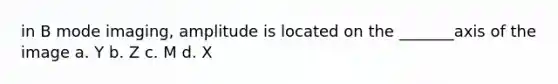 in B mode imaging, amplitude is located on the _______axis of the image a. Y b. Z c. M d. X