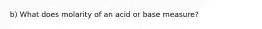 b) What does molarity of an acid or base measure?