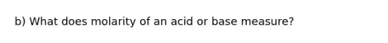 b) What does molarity of an acid or base measure?