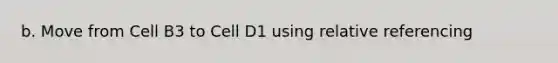 b. Move from Cell B3 to Cell D1 using relative referencing