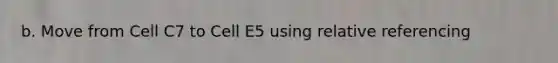 b. Move from Cell C7 to Cell E5 using relative referencing