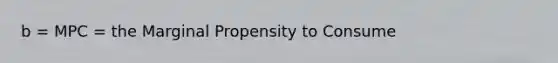 b = MPC = the Marginal Propensity to Consume