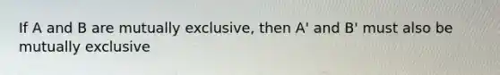 If A and B are mutually exclusive, then A' and B' must also be mutually exclusive