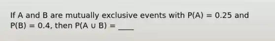 If A and B are mutually exclusive events with P(A) = 0.25 and P(B) = 0.4, then P(A ∪ B) = ____