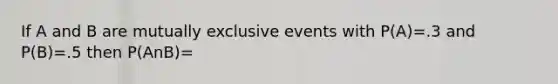 If A and B are <a href='https://www.questionai.com/knowledge/ksIxF6M5Rk-mutually-exclusive-events' class='anchor-knowledge'>mutually exclusive events</a> with P(A)=.3 and P(B)=.5 then P(AnB)=