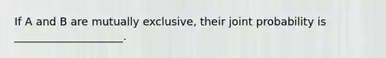 If A and B are mutually exclusive, their joint probability is ____________________.