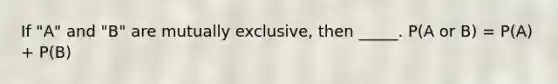 If "A" and "B" are mutually exclusive, then _____. P(A or B) = P(A) + P(B)