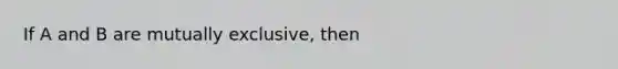 If A and B are mutually exclusive, then