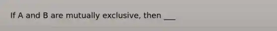 If A and B are mutually exclusive, then ___