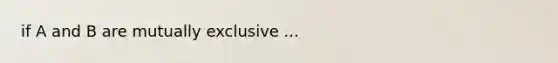 if A and B are mutually exclusive ...