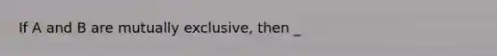 If A and B are mutually exclusive, then _