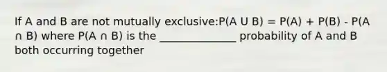 If A and B are not mutually exclusive:P(A U B) = P(A) + P(B) - P(A ∩ B) where P(A ∩ B) is the ______________ probability of A and B both occurring together