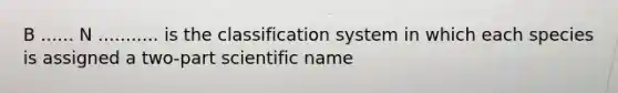 B ...... N ........... is the classification system in which each species is assigned a two-part scientific name