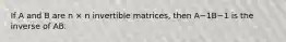 If A and B are n × n invertible matrices, then A−1B−1 is the inverse of AB.