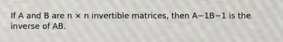 If A and B are n × n invertible matrices, then A−1B−1 is the inverse of AB.