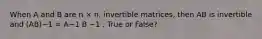 When A and B are n × n, invertible matrices, then AB is invertible and (AB)−1 = A−1 B −1 . True or False?