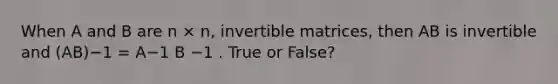 When A and B are n × n, invertible matrices, then AB is invertible and (AB)−1 = A−1 B −1 . True or False?